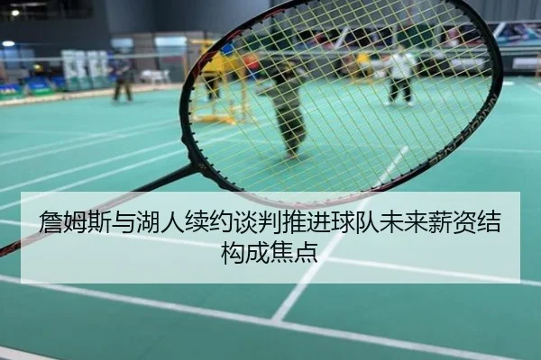 詹姆斯与湖人续约谈判推进球队未来薪资结构成焦点