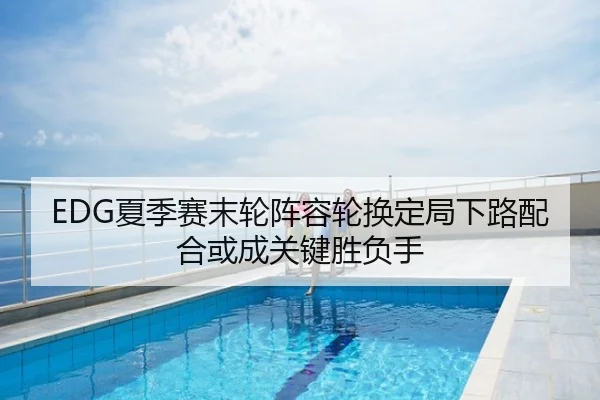 EDG夏季赛末轮阵容轮换定局下路配合或成关键胜负手